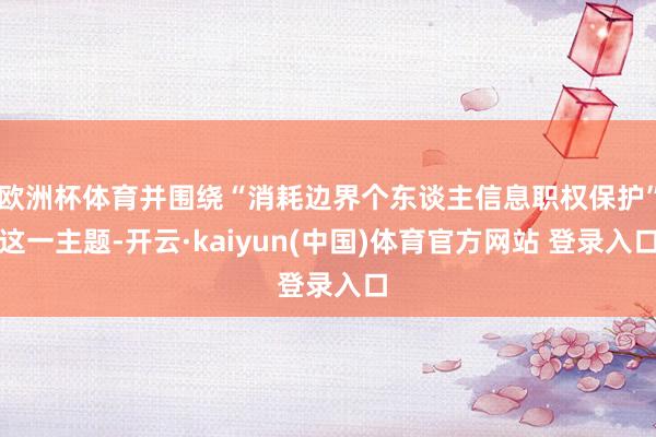 欧洲杯体育并围绕“消耗边界个东谈主信息职权保护”这一主题-开云·kaiyun(中国)体育官方网站 登录入口