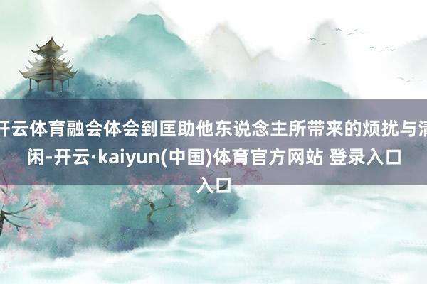 开云体育融会体会到匡助他东说念主所带来的烦扰与清闲-开云·kaiyun(中国)体育官方网站 登录入口