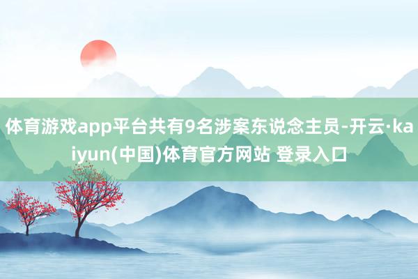 体育游戏app平台共有9名涉案东说念主员-开云·kaiyun(中国)体育官方网站 登录入口