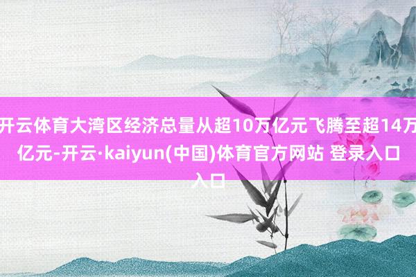 开云体育大湾区经济总量从超10万亿元飞腾至超14万亿元-开云·kaiyun(中国)体育官方网站 登录入口