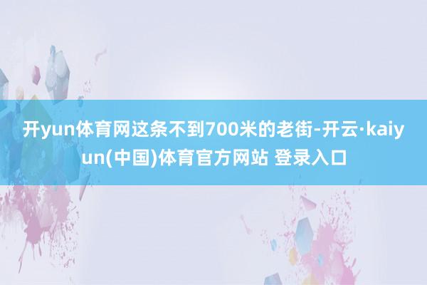 开yun体育网这条不到700米的老街-开云·kaiyun(中国)体育官方网站 登录入口