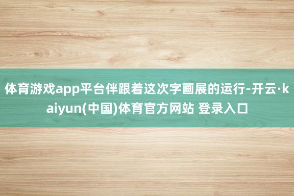 体育游戏app平台伴跟着这次字画展的运行-开云·kaiyun(中国)体育官方网站 登录入口