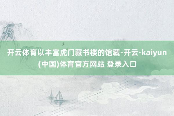 开云体育以丰富虎门藏书楼的馆藏-开云·kaiyun(中国)体育官方网站 登录入口