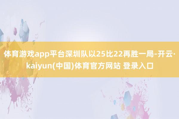 体育游戏app平台深圳队以25比22再胜一局-开云·kaiyun(中国)体育官方网站 登录入口