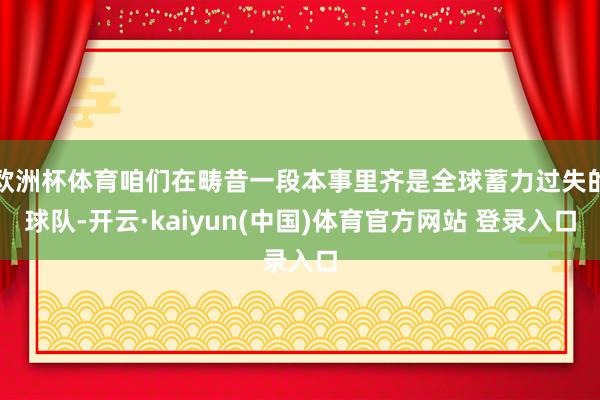 欧洲杯体育咱们在畴昔一段本事里齐是全球蓄力过失的球队-开云·kaiyun(中国)体育官方网站 登录入口