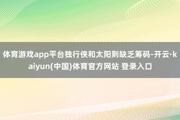体育游戏app平台独行侠和太阳则缺乏筹码-开云·kaiyun(中国)体育官方网站 登录入口