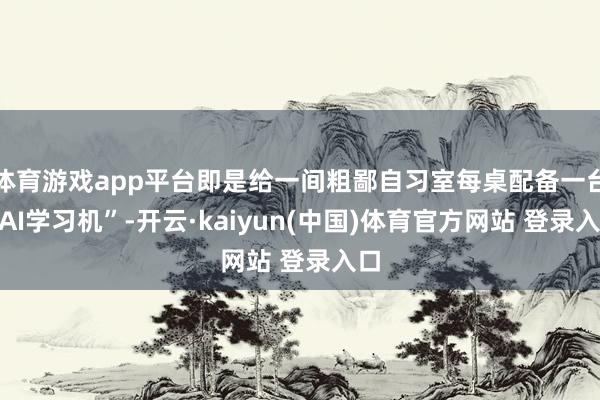 体育游戏app平台即是给一间粗鄙自习室每桌配备一台“AI学习机”-开云·kaiyun(中国)体育官方网站 登录入口