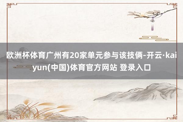 欧洲杯体育广州有20家单元参与该技俩-开云·kaiyun(中国)体育官方网站 登录入口