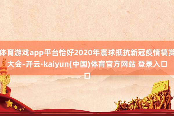 体育游戏app平台恰好2020年寰球抵抗新冠疫情犒赏大会-开云·kaiyun(中国)体育官方网站 登录入口