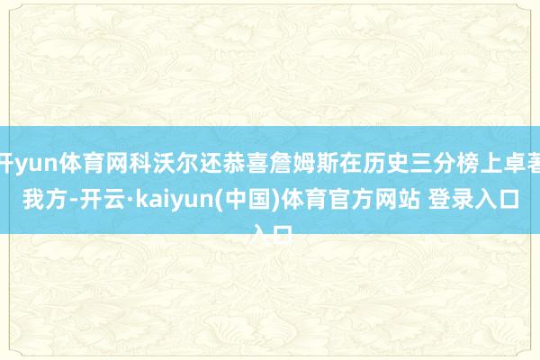 开yun体育网科沃尔还恭喜詹姆斯在历史三分榜上卓著我方-开云·kaiyun(中国)体育官方网站 登录入口
