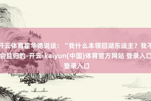 开云体育霍华德说谈：“我什么本领回湖东谈主？我不会且归的-开云·kaiyun(中国)体育官方网站 登录入口