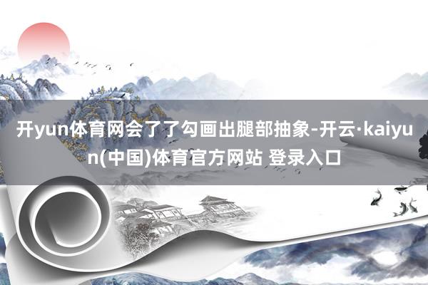 开yun体育网会了了勾画出腿部抽象-开云·kaiyun(中国)体育官方网站 登录入口