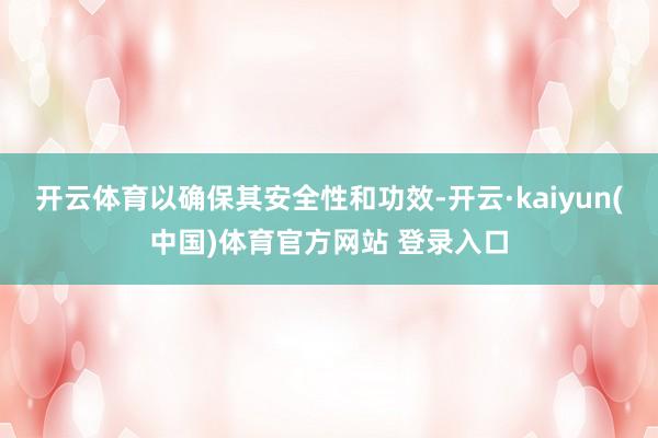 开云体育以确保其安全性和功效-开云·kaiyun(中国)体育官方网站 登录入口