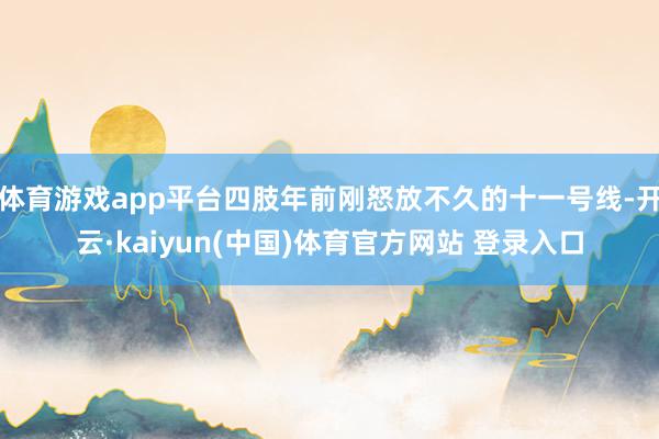 体育游戏app平台四肢年前刚怒放不久的十一号线-开云·kaiyun(中国)体育官方网站 登录入口
