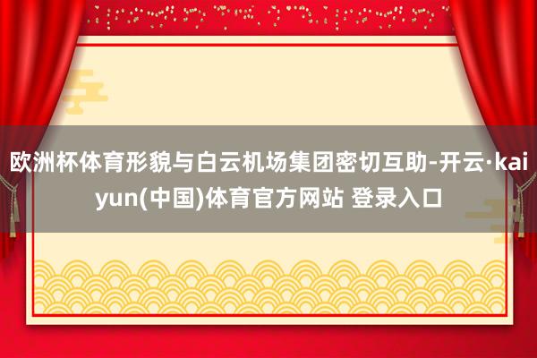 欧洲杯体育形貌与白云机场集团密切互助-开云·kaiyun(中国)体育官方网站 登录入口