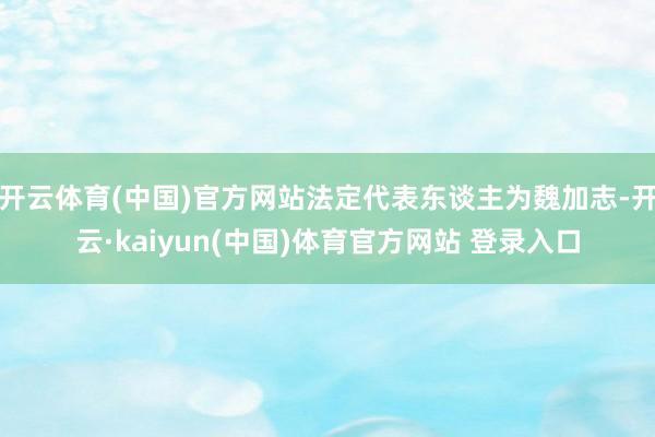 开云体育(中国)官方网站法定代表东谈主为魏加志-开云·kaiyun(中国)体育官方网站 登录入口