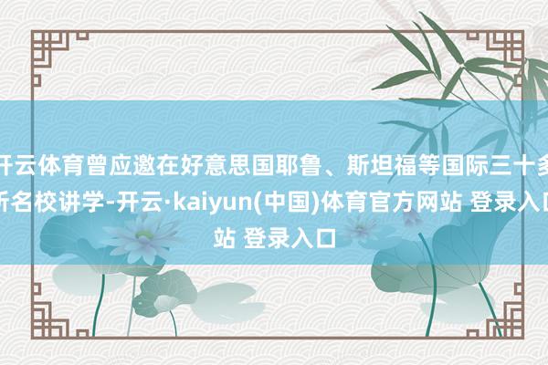 开云体育曾应邀在好意思国耶鲁、斯坦福等国际三十多所名校讲学-开云·kaiyun(中国)体育官方网站 登录入口