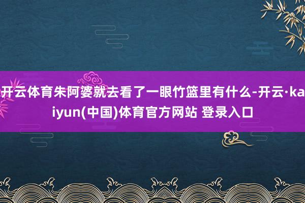 开云体育朱阿婆就去看了一眼竹篮里有什么-开云·kaiyun(中国)体育官方网站 登录入口