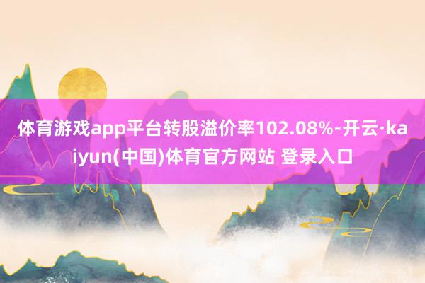 体育游戏app平台转股溢价率102.08%-开云·kaiyun(中国)体育官方网站 登录入口