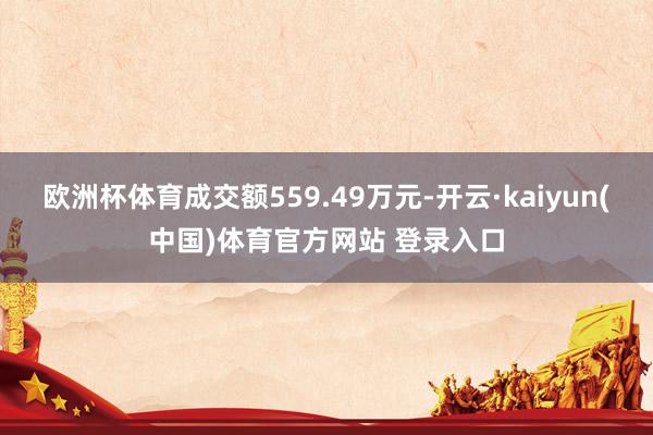 欧洲杯体育成交额559.49万元-开云·kaiyun(中国)体育官方网站 登录入口