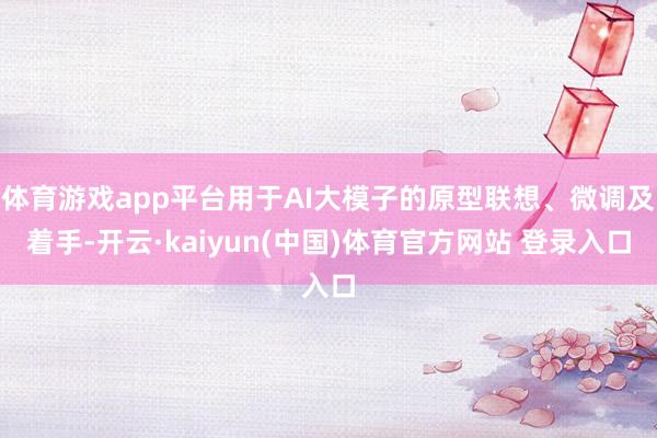 体育游戏app平台用于AI大模子的原型联想、微调及着手-开云·kaiyun(中国)体育官方网站 登录入口
