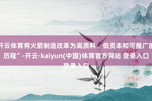 开云体育将火箭制造改革为高质料、低资本和可推广的历程”-开云·kaiyun(中国)体育官方网站 登录入口