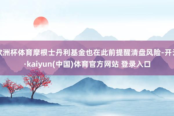 欧洲杯体育摩根士丹利基金也在此前提醒清盘风险-开云·kaiyun(中国)体育官方网站 登录入口