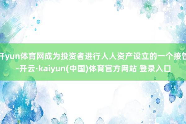 开yun体育网成为投资者进行人人资产设立的一个接管-开云·kaiyun(中国)体育官方网站 登录入口