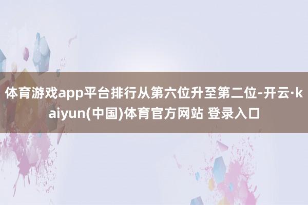 体育游戏app平台排行从第六位升至第二位-开云·kaiyun(中国)体育官方网站 登录入口