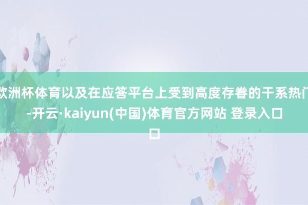 欧洲杯体育以及在应答平台上受到高度存眷的干系热门-开云·kaiyun(中国)体育官方网站 登录入口