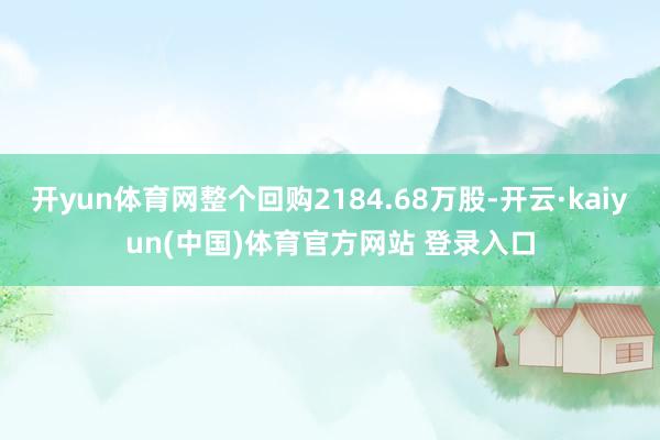 开yun体育网整个回购2184.68万股-开云·kaiyun(中国)体育官方网站 登录入口