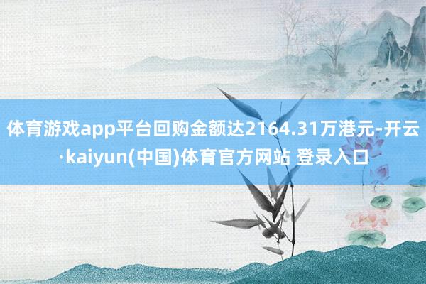 体育游戏app平台回购金额达2164.31万港元-开云·kaiyun(中国)体育官方网站 登录入口