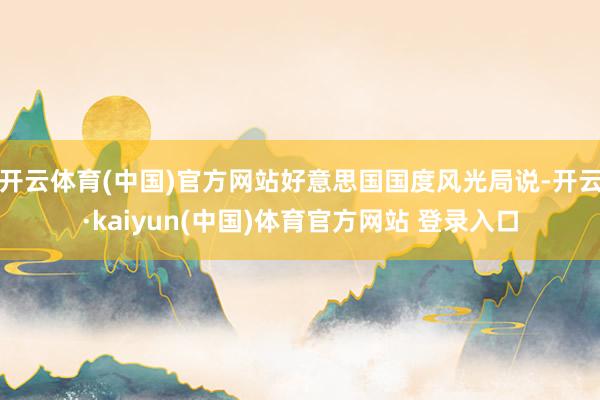 开云体育(中国)官方网站好意思国国度风光局说-开云·kaiyun(中国)体育官方网站 登录入口