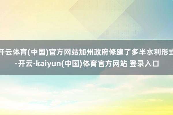 开云体育(中国)官方网站加州政府修建了多半水利形式-开云·kaiyun(中国)体育官方网站 登录入口