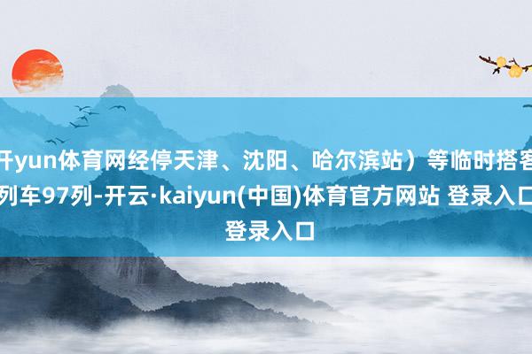 开yun体育网经停天津、沈阳、哈尔滨站）等临时搭客列车97列-开云·kaiyun(中国)体育官方网站 登录入口