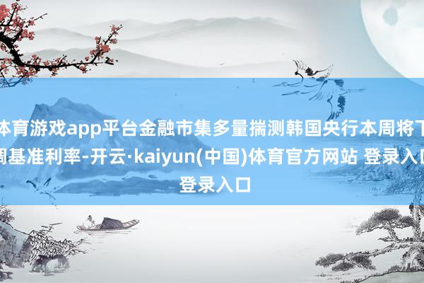 体育游戏app平台金融市集多量揣测韩国央行本周将下调基准利率-开云·kaiyun(中国)体育官方网站 登录入口