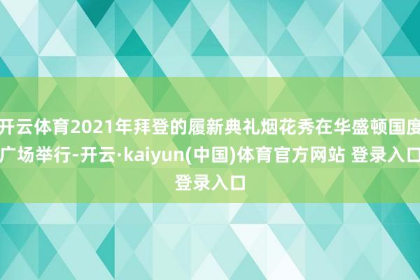 开云体育2021年拜登的履新典礼烟花秀在华盛顿国度广场举行-开云·kaiyun(中国)体育官方网站 登录入口