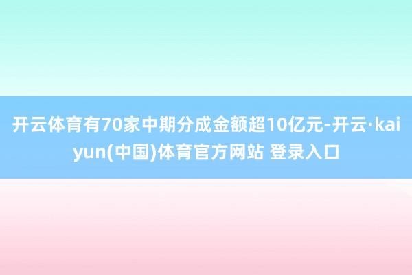 开云体育有70家中期分成金额超10亿元-开云·kaiyun(中国)体育官方网站 登录入口
