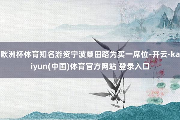 欧洲杯体育知名游资宁波桑田路为买一席位-开云·kaiyun(中国)体育官方网站 登录入口