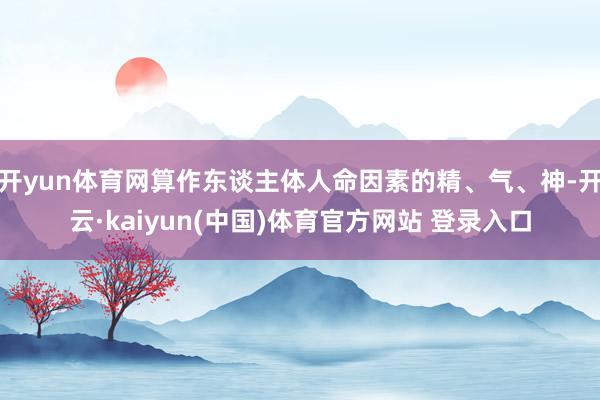 开yun体育网算作东谈主体人命因素的精、气、神-开云·kaiyun(中国)体育官方网站 登录入口