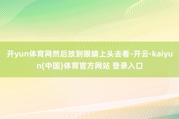 开yun体育网然后放到眼睛上头去看-开云·kaiyun(中国)体育官方网站 登录入口