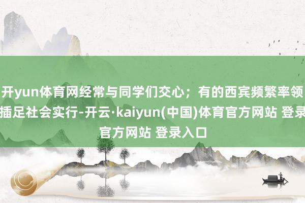 开yun体育网经常与同学们交心；有的西宾频繁率领学生插足社会实行-开云·kaiyun(中国)体育官方网站 登录入口