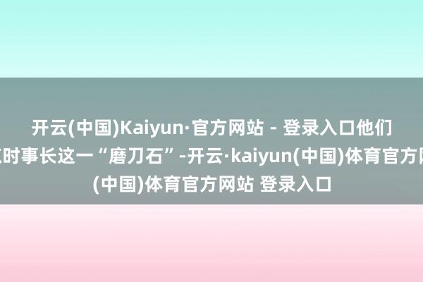 开云(中国)Kaiyun·官方网站 - 登录入口他们用好驻地寒凉时事长这一“磨刀石”-开云·kaiyun(中国)体育官方网站 登录入口