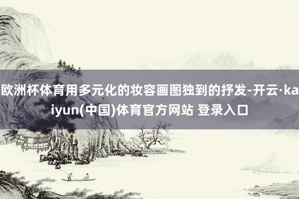 欧洲杯体育用多元化的妆容画图独到的抒发-开云·kaiyun(中国)体育官方网站 登录入口