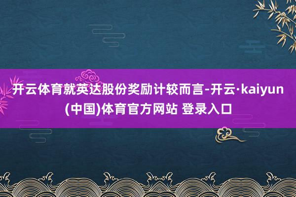 开云体育就英达股份奖励计较而言-开云·kaiyun(中国)体育官方网站 登录入口