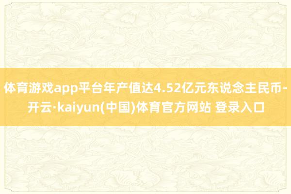 体育游戏app平台年产值达4.52亿元东说念主民币-开云·kaiyun(中国)体育官方网站 登录入口