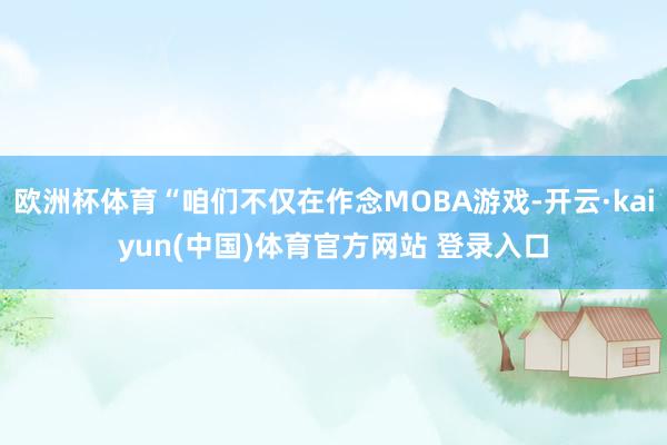 欧洲杯体育“咱们不仅在作念MOBA游戏-开云·kaiyun(中国)体育官方网站 登录入口