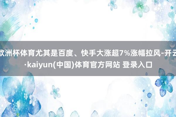 欧洲杯体育尤其是百度、快手大涨超7%涨幅拉风-开云·kaiyun(中国)体育官方网站 登录入口