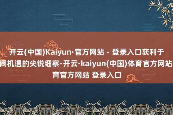 开云(中国)Kaiyun·官方网站 - 登录入口获利于公司对阛阓机遇的尖锐细察-开云·kaiyun(中国)体育官方网站 登录入口