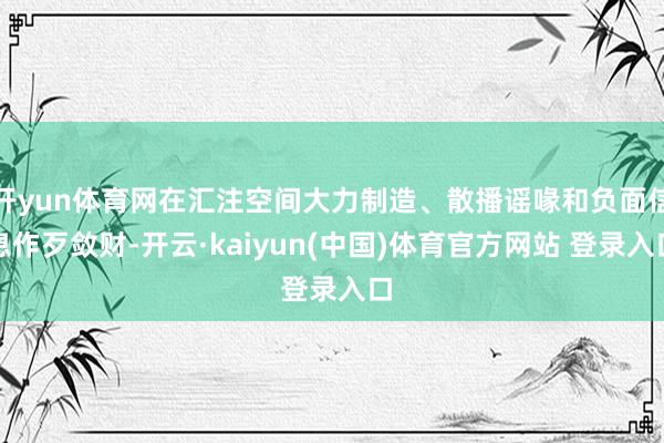 开yun体育网在汇注空间大力制造、散播谣喙和负面信息作歹敛财-开云·kaiyun(中国)体育官方网站 登录入口